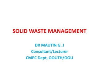 SOLID WASTE MANAGEMENT
DR MAUTIN G. J
Consultant/Lecturer
CMPC Dept, OOUTH/OOU
 