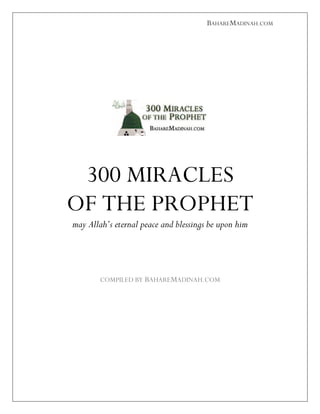 BAHAREMADINAH.COM




 300 MIRACLES
OF THE PROPHET
may Allah’s eternal peace and blessings be upon him




        COMPILED BY BAHAREMADINAH.COM
 