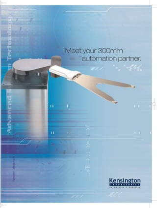 Meet your 300mm
automation partner.
M-02025 2/03
© 2006 Kensington Laboratories, LLC. All rights reserved. Automatic Door Opener is a trademark of
Kensington Laboratories. The Kensington logo is a registered trademark of Kensington Laboratories.
All other trademarks are property of their respective owners.
FM27207
510-620-0235 ext 718 or visit www.kensingtonlabs.com
M-02025 Robot Brochure.qxd 8/31/06 3:25 PM Page 1
 