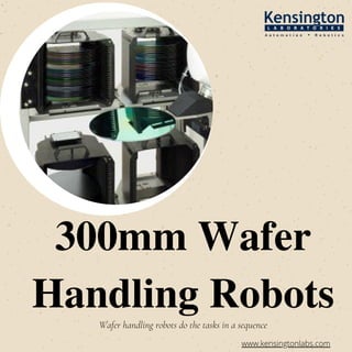 Wafer handling robots do the tasks in a sequence
300mm Wafer
Handling Robots
www.kensingtonlabs.com
 