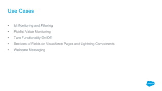 • Id Monitoring and Filtering
• Picklist Value Monitoring
• Turn Functionality On/Off
• Sections of Fields on Visualforce Pages and Lightning Components
• Welcome Messaging
Use Cases
 