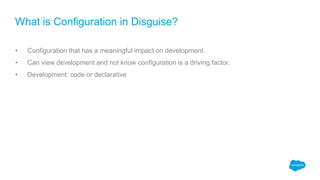• Configuration that has a meaningful impact on development.
• Can view development and not know configuration is a driving factor.
• Development: code or declarative
What is Configuration in Disguise?
 