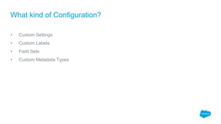 • Custom Settings
• Custom Labels
• Field Sets
• Custom Metadata Types
What kind of Configuration?
 