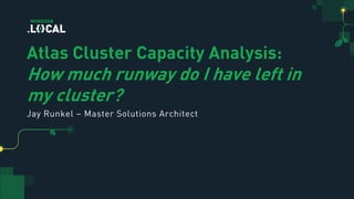 Atlas Cluster Capacity Analysis:
How much runway do I have left in
my cluster?
Jay Runkel – Master Solutions Architect
03:00PM – 03:45PM
Exhibit Hall B
 