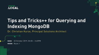 WHEN
WHERE
Tips and Tricks++ for Querying and
Indexing MongoDB
Dr. Christian Kurze, Principal Solutions Architect
22 October 2019, 03:00 – 3:45PM
Room 1
 
