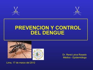 PREVENCION Y CONTROL
           DEL DENGUE



                             Dr. René Leiva Rosado
                             Médico - Epidemiólogo

Lima, 17 de marzo del 2012
 