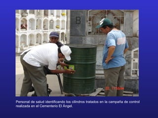 Personal de salud identificando los cilindros tratados en la campaña de control
realizada en el Cementerio El Ángel.
 