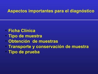 Aspectos importantes para el diagnóstico



•   Ficha Clínica
•   Tipo de muestra
•   Obtención de muestras
•   Transporte y conservación de muestra
•   Tipo de prueba
 