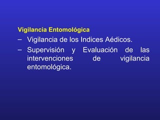 Vigilancia Entomológica
– Vigilancia de los Indices Aédicos.
– Supervisión y Evaluación de las
  intervenciones        de      vigilancia
  entomológica.
 