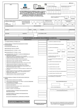 1.3 REGISTRO FEDERAL DE CONTRIBUYENTES
1.4 CLAVE ÚNICA DE REGISTRO DE POBLACIÓN
1,6 Sucursal
1.11 APELLIDO PATERNO APELLIDO MATERNO
1.12 CALLE. No EXT. No INT. COLONIA CODIGO POSTAL
LOCALIDAD. MUNICIPIO 1.13 ACTIVIDAD O GIRO
2.1 INGRESO MENSUAL ESTIMADO (A+B)
A
NO
A1 ENAJENACIÓN GRAVADA AL 15%
3.3 ¿CUENTA CON SUCURSALES?
A2 ENAJENACIÓN TASA 0% O EXENTA ¿Cuántas?
A3 ENAJENACIÓN ART. 2ºC FRACC. I (LIVA) 3.4 EL LOCAL ES:
A4 ENAJENACIÓN ART. 2ºC FRACC. II (LIVA)
A5
*
*
*
* FABRICACION DE ALCOHOL; PERFUMES, ESENCIAS, COSMETICOS Y OTROS
* FABRICACION DE JOYERIA, BISUTERIA Y RELOJERIA. 3.8 ¿CUANTO PAGA DE GASOLINA AL MES?
*
* COMERCIALIZACION DE REFRESCOS Y CERVEZA; VINOS Y LICORES. 3.9 ¿CUANTO PAGA DE GAS AL MES?
* COMERCIALIZACION DE JABONES Y DETERGENTES; VELAS Y VELADORAS.
* 3.10 ¿CUANTO PAGA DE LUZ AL MES?
*
*
*
* COMERCIALIZACIÒN DE PAPELES Y ARTICULOS DE ESCRITORIO. 3.13 ¿CUANTO PAGA DE TELEFONO AL MES?
* COMERCIALIZACION DE JOYERIA, BISUTERIA Y RELOJERIA.
B
B1
B2
* SERVICIOS DE MOLIENDA DE GRANOS Y DE CHILES.
* SERVICIOS DE RESTAURANTES.
* SERVICIOS DE ESPECTACULOS EN ARENAS, CINES Y CAMPOS DEPORTIVOS.
* SERVICIOS DE AGENCIAS FUNERARIAS.
* IMPRENTA, LITOGRAFIA Y ENCUADERNACION.
FABRICACIÒN DE ARTICULOS PARA DEPORTES; CONFECCIONES, TELAS Y ARTICULOS DE
ALGODÓN; CALZADO DE TODA CLASE; PIELES Y CUEROS.
COMERCIALIZACION DE SUSTANCIAS Y PRODUCTOS QUIMICOS O FARMACEUTICOS;
EXPLOSIVOS.
3.11 RETIROS EN EFECTIVO Y/O ESPECIE
FABRICACION DE INSTRUMENTOS MUSICALES; DISCOS Y ARTICULOS DEL RAMO.
3.7 ¿UTILIZA VEHICULOS PARA DESARROLLAR SU
ACTIVIDAD?
3.2 ¿UTILIZA LOCAL PARA REALIZAR SU ACTIVIDAD?
3.14 EN CASO DE PRESTACION DE SERVICIOS, ¿ CUAL ES
EL COSTO MENSUAL DE LA PRESTACIÓN?
3.12 ¿CUANTO PAGA POR OTROS GASTOS MENSUALMENTE?
3.5 PAGO DE LA CUOTA DEL IMSS
1.2 DESCRIPCIÓN DE LA OFNA. REC.1,1 CLAVE OF. RECAUDADORA
INGRESOS MENSUALES
ENAJENACIÓN ART. 2ºC FRACC. III (LIVA) SE CONSIDERAN LAS
SIGUIENTES ACTIVIDADES:
3.6 TRABAJADORES O FAMILIARES QUE
AYUDEN A SU ACTIVIDAD
3.1 IMPORTE DE COMPRAS EFECTUADAS
1.5 Matriz
DENTRO DEL TERRITORIO DEL ESTADO DE
PUEBLA LA EMPRESA ES:
EROGACIONES MENSUALES
¿SI?
COMERCIALIZACION DE ARTICULOS DE FERRETERIA Y TLAPALERIA; PINTURAS Y
BARNICES; CEMENTO, CAL Y ARENA; VIDRIO Y OTROS MATERIALES PARA LA
CONSTRUCCION; FIERRO Y ACERO.
INGRESO MENSUAL ESTIMADOPOR ENAJENACIÓN DE BIENES
(A1+A2+A3+A4+A5)
FABRICACIÒN DE JABONES Y DETERGENTES; VELAS Y VELADORAS
INGRESO MENSUAL ESTIMADO POR PRESTACION DE SERVICIOS
(B1+B2)
PRESTACION DE SERVICIOS EN GENERAL
2.3 INGRESO MENSUAL ESTIMADO POR ENAJENACIÓN DE
MERCANCÍA EXTRANJERA
2.4 VALOR DE ADQUISICIÓN DE LA MERCANCÍA EXTRANJERA
2.2 INGRESO MENSUAL ESTIMADO POR ENAJENACIÓN DE
MERCANCÍA NACIONAL
PRESTACION DE SERVICIOS ART. 2ºC FRACC. III (LIVA) SE CONSIDERAN
LAS SIGUIENTES ACTIVIDADES:
ESTIMACIÓN MENSUAL DE INGRESOS PARA DETERMINAR LA CUOTA FIJA
COMERCIALIZACION DE ARTICULOS PARA DEPORTES; CONFECCIONES, TELAS Y
ARTICULOS DE ALGODÓN; PIELES Y CUEROS.
FABRICACION DE MUEBLES DE MADERA; EXTRACCION DE MADERAS.
1
RPC 15 - B
DÍA
MES AÑO
NOMBRE (S)
3
I=INICIAL
M=MODIFICACION
A.ENAJENACION DE BIENES
B.PRESTACION DE SERVICIOS
1.10 FECHA DE INICIO DE
OPERACIONES
MES AÑO
1.7 ANOTE LA LETRA DEL TIPO DE AUTODETERMINACÓN
DE INGRESOS CORRESPONDIENTE:
DÍA
1.8 EN CASO DE AVISO DE
MODIFICACIÓN DE DATOS.
FECHA DE PRESENTACIÓN
INMEDIATA ANTERIOR DEL
FORMATO
2
1.9 MARCAR EL TIPO DE
ACTIVIDAD QUE REALIZA
I.S.R I.V.A
DECLARO BAJO PROTESTA DE DECIR VERDAD QUE LOS DATOS CONTENIDOS EN
ESTA DECLARACIÓN SON CIERTOS
FIRMA O HUELLA DIGITAL DEL CONTRIBUYENTE O BIEN, DEL REPRESENTANTE
LEGAL, QUIEN MANIFIESTA BAJO PROTESTA DE DECIR VERDAD, QUE A ESTA
FECHA EL MANDATO CON EL QUE SE OSTENTA NO HA SIDO MODIFICADO O
REVOCADO
CUOTA FIJA BIMESTRAL A PAGAR
"ELIJA LA OPCIÓN PARA CÁLCULO"
DATOS AUTODETERMINACION: TABLA:
SELLO
AUTODETERMINACIÓN DE INGRESOS PARA EL CÁLCULO
DE CUOTA FIJA BIMESTRAL DEL IMPUESTO SOBRE LA
RENTA Y ENTERO DEL IMPUESTO AL VALOR AGREGADO
RÉGIMEN DE PEQUEÑOS CONTRIBUYENTES
ANTES DE INICIAR EL LLENADO, LEA LAS INSTRUCCIONES
“ESTE ESPACIO SERA LLENADO ÚNICAMENTE
POR LA AUTORIDAD FISCAL”
SI
CUANTO PAGA DE SALARIOS
RENTA DEL LOCAL(ES)
SI NO
PROPIO RENTADO
G
1.3 REGISTRO FEDERAL DE CONTRIBUYENTES
1.4 CLAVE ÚNICA DE REGISTRO DE POBLACIÓN
1,6 Sucursal
1.11 APELLIDO PATERNO APELLIDO MATERNO
1.12 CALLE. No EXT. No INT. COLONIA CODIGO POSTAL
LOCALIDAD. MUNICIPIO 1.13 ACTIVIDAD O GIRO
2.1 INGRESO MENSUAL ESTIMADO (A+B)
A
NO
A1 ENAJENACIÓN GRAVADA AL 15%
3.3 ¿CUENTA CON SUCURSALES?
A2 ENAJENACIÓN TASA 0% O EXENTA ¿Cuántas?
A3 ENAJENACIÓN ART. 2ºC FRACC. I (LIVA) 3.4 EL LOCAL ES:
A4 ENAJENACIÓN ART. 2ºC FRACC. II (LIVA)
A5
*
*
*
* FABRICACION DE ALCOHOL; PERFUMES, ESENCIAS, COSMETICOS Y OTROS
* FABRICACION DE JOYERIA, BISUTERIA Y RELOJERIA. 3.8 ¿CUANTO PAGA DE GASOLINA AL MES?
*
* COMERCIALIZACION DE REFRESCOS Y CERVEZA; VINOS Y LICORES. 3.9 ¿CUANTO PAGA DE GAS AL MES?
* COMERCIALIZACION DE JABONES Y DETERGENTES; VELAS Y VELADORAS.
* 3.10 ¿CUANTO PAGA DE LUZ AL MES?
*
*
*
* COMERCIALIZACIÒN DE PAPELES Y ARTICULOS DE ESCRITORIO. 3.13 ¿CUANTO PAGA DE TELEFONO AL MES?
* COMERCIALIZACION DE JOYERIA, BISUTERIA Y RELOJERIA.
B
B1
B2
* SERVICIOS DE MOLIENDA DE GRANOS Y DE CHILES.
* SERVICIOS DE RESTAURANTES.
* SERVICIOS DE ESPECTACULOS EN ARENAS, CINES Y CAMPOS DEPORTIVOS.
* SERVICIOS DE AGENCIAS FUNERARIAS.
* IMPRENTA, LITOGRAFIA Y ENCUADERNACION.
FABRICACIÒN DE ARTICULOS PARA DEPORTES; CONFECCIONES, TELAS Y ARTICULOS DE
ALGODÓN; CALZADO DE TODA CLASE; PIELES Y CUEROS.
COMERCIALIZACION DE SUSTANCIAS Y PRODUCTOS QUIMICOS O FARMACEUTICOS;
EXPLOSIVOS.
3.11 RETIROS EN EFECTIVO Y/O ESPECIE
FABRICACION DE INSTRUMENTOS MUSICALES; DISCOS Y ARTICULOS DEL RAMO.
3.7 ¿UTILIZA VEHICULOS PARA DESARROLLAR SU
ACTIVIDAD?
3.2 ¿UTILIZA LOCAL PARA REALIZAR SU ACTIVIDAD?
3.14 EN CASO DE PRESTACION DE SERVICIOS, ¿ CUAL ES
EL COSTO MENSUAL DE LA PRESTACIÓN?
3.12 ¿CUANTO PAGA POR OTROS GASTOS MENSUALMENTE?
3.5 PAGO DE LA CUOTA DEL IMSS
1.2 DESCRIPCIÓN DE LA OFNA. REC.1,1 CLAVE OF. RECAUDADORA
INGRESOS MENSUALES
ENAJENACIÓN ART. 2ºC FRACC. III (LIVA) SE CONSIDERAN LAS
SIGUIENTES ACTIVIDADES:
3.6 TRABAJADORES O FAMILIARES QUE
AYUDEN A SU ACTIVIDAD
3.1 IMPORTE DE COMPRAS EFECTUADAS
1.5 Matriz
DENTRO DEL TERRITORIO DEL ESTADO DE
PUEBLA LA EMPRESA ES:
EROGACIONES MENSUALES
¿SI?
COMERCIALIZACION DE ARTICULOS DE FERRETERIA Y TLAPALERIA; PINTURAS Y
BARNICES; CEMENTO, CAL Y ARENA; VIDRIO Y OTROS MATERIALES PARA LA
CONSTRUCCION; FIERRO Y ACERO.
INGRESO MENSUAL ESTIMADOPOR ENAJENACIÓN DE BIENES
(A1+A2+A3+A4+A5)
FABRICACIÒN DE JABONES Y DETERGENTES; VELAS Y VELADORAS
INGRESO MENSUAL ESTIMADO POR PRESTACION DE SERVICIOS
(B1+B2)
PRESTACION DE SERVICIOS EN GENERAL
2.3 INGRESO MENSUAL ESTIMADO POR ENAJENACIÓN DE
MERCANCÍA EXTRANJERA
2.4 VALOR DE ADQUISICIÓN DE LA MERCANCÍA EXTRANJERA
2.2 INGRESO MENSUAL ESTIMADO POR ENAJENACIÓN DE
MERCANCÍA NACIONAL
PRESTACION DE SERVICIOS ART. 2ºC FRACC. III (LIVA) SE CONSIDERAN
LAS SIGUIENTES ACTIVIDADES:
ESTIMACIÓN MENSUAL DE INGRESOS PARA DETERMINAR LA CUOTA FIJA
COMERCIALIZACION DE ARTICULOS PARA DEPORTES; CONFECCIONES, TELAS Y
ARTICULOS DE ALGODÓN; PIELES Y CUEROS.
FABRICACION DE MUEBLES DE MADERA; EXTRACCION DE MADERAS.
RPC 15 - B
1
DÍA
MES AÑO
NOMBRE (S)
3
I=INICIAL
M=MODIFICACION
A.ENAJENACION DE BIENES
B.PRESTACION DE SERVICIOS
1.10 FECHA DE INICIO DE
OPERACIONES
MES AÑO
1.7 ANOTE LA LETRA DEL TIPO DE AUTODETERMINACÓN
DE INGRESOS CORRESPONDIENTE:
DÍA
1.8 EN CASO DE AVISO DE
MODIFICACIÓN DE DATOS.
FECHA DE PRESENTACIÓN
INMEDIATA ANTERIOR DEL
FORMATO
2
1.9 MARCAR EL TIPO DE
ACTIVIDAD QUE REALIZA
I.S.R I.V.A
SELLO
AUTODETERMINACIÓN DE INGRESOS PARA EL CÁLCULO
DE CUOTA FIJA BIMESTRAL DEL IMPUESTO SOBRE LA
RENTA Y ENTERO DEL IMPUESTO AL VALOR AGREGADO
RÉGIMEN DE PEQUEÑOS CONTRIBUYENTES
ANTES DE INICIAR EL LLENADO, LEA LAS INSTRUCCIONES
DECLARO BAJO PROTESTA DE DECIR VERDAD QUE LOS DATOS CONTENIDOS EN
ESTA DECLARACIÓN SON CIERTOS
FIRMA O HUELLA DIGITAL DEL CONTRIBUYENTE O BIEN, DEL REPRESENTANTE
LEGAL, QUIEN MANIFIESTA BAJO PROTESTA DE DECIR VERDAD, QUE A ESTA
FECHA EL MANDATO CON EL QUE SE OSTENTA NO HA SIDO MODIFICADO O
REVOCADO
CUOTA FIJA BIMESTRAL A PAGAR
"ELIJA LA OPCIÓN PARA CÁLCULO"
DATOS AUTODETERMINACION: TABLA:
“ESTE ESPACIO SERA LLENADO ÚNICAMENTE
POR LA AUTORIDAD FISCAL”
SI
CUANTO PAGA DE SALARIOS
RENTA DEL LOCAL(ES)PROPIO RENTADO
SI NO
G
 