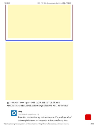 12/4/2020 300+ TOP Data Structures and Algorithms MCQs Pdf 2020
https://engineeringinterviewquestions.com/data-structures-and-algorithms-multiple-choice-questions-and-answers/ 28/39
45 THOUGHTS ON “300+ TOP DATA STRUCTURES AND
ALGORITHMS MULTIPLE CHOICE QUESTIONS AND ANSWERS”
OCTOBER 18, 2019 AT 5:00 PM
I want to prepare for my entrance exam. Pls send me all of
the complete notes on computer science and mcq also.
Cing
 