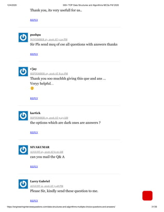 12/4/2020 300+ TOP Data Structures and Algorithms MCQs Pdf 2020
https://engineeringinterviewquestions.com/data-structures-and-algorithms-multiple-choice-questions-and-answers/ 31/39
Thank you, its very usefull for us..
REPLY
NOVEMBER 25, 2016 AT 5:24 PM
Sir Pls send mcq of cse all questions with answers thanks
REPLY
SEPTEMBER 25, 2016 AT 8:21 PM
Thank you soo muchhh giving this que and ans …
Veryy helpful. .
REPLY
SEPTEMBER 19, 2016 AT 9:43 AM
the options which are dark ones are answers ?
REPLY
AUGUST 25, 2016 AT 6:16 AM
can you mail the Q& A
REPLY
AUGUST 12, 2016 AT 3:48 PM
Please Sir, kindly send these question to me.
REPLY
pushpa
v'jay
kartick
SIVAKUMAR
Larry Gabriel
 