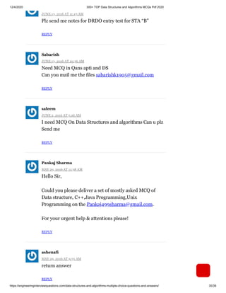 12/4/2020 300+ TOP Data Structures and Algorithms MCQs Pdf 2020
https://engineeringinterviewquestions.com/data-structures-and-algorithms-multiple-choice-questions-and-answers/ 35/39
JUNE 13, 2016 AT 11:43 AM
Plz send me notes for DRDO entry test for STA “B”
REPLY
JUNE 13, 2016 AT 10:36 AM
Need MCQ in Qans apti and DS
Can you mail me the files sabarishk1905@gmail.com
REPLY
JUNE 2, 2016 AT 5:46 AM
I need MCQ On Data Structures and algorithms Can u plz
Send me
REPLY
MAY 29, 2016 AT 11:38 AM
Hello Sir,
Could you please deliver a set of mostly asked MCQ of
Data structure, C++,Java Programming,Unix
Programming on the Pankaj499sharma@gmail.com.
For your urgent help & attentions please!
REPLY
MAY 29, 2016 AT 9:55 AM
return answer
REPLY
Sabarish
saleem
Pankaj Sharma
ashenafi
 