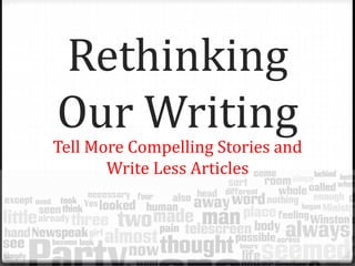 Rethinking
Our Writing
Tell More Compelling Stories and
Write Less Articles
 
