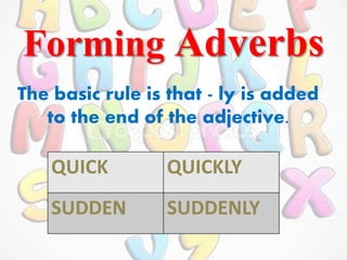 Forming Adverbs
The basic rule is that - ly is added
to the end of the adjective.
QUICK QUICKLY
SUDDEN SUDDENLY
 