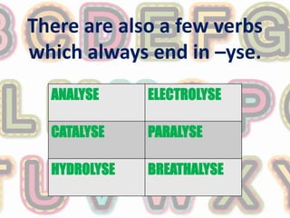 There are also a few verbs
which always end in –yse.
ANALYSE ELECTROLYSE
CATALYSE PARALYSE
HYDROLYSE BREATHALYSE
 