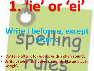 1. ‘ie’ or ‘ei’
Write i before e, except
after c
• Write ie after c for words with a shen sound.
• Write ei when the vowels sounds like an a as in
'weigh‘.
 