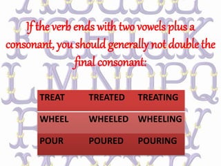 If the verb ends with two vowels plus a
consonant, you should generally not double the
final consonant:
TREAT TREATED TREATING
WHEEL WHEELED WHEELING
POUR POURED POURING
 