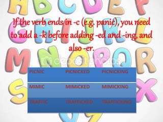 If the verb ends in-c (e.g. panic), you need
to add a -k before adding -ed and -ing, and
also -er.
PICNIC PICNICKED PICNICKING
MIMIC MIMICKED MIMICKING
TRAFFIC TRAFFICKED TRAFFICKING
 