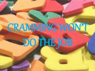 CRAMMING WON’T
DO THE JOB
 