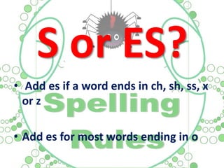 S or ES?
• Add es if a word ends in ch, sh, ss, x
or z
• Add es for most words ending in o
 