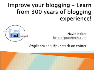 Improve your blogging – Learn from 300 years of blogging experience! Navin Kabra http://punetech.com @ngkabra and @punetech on twitter 