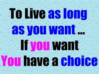To Live  as long  as you want  …  If  you  want You  have a  choice 