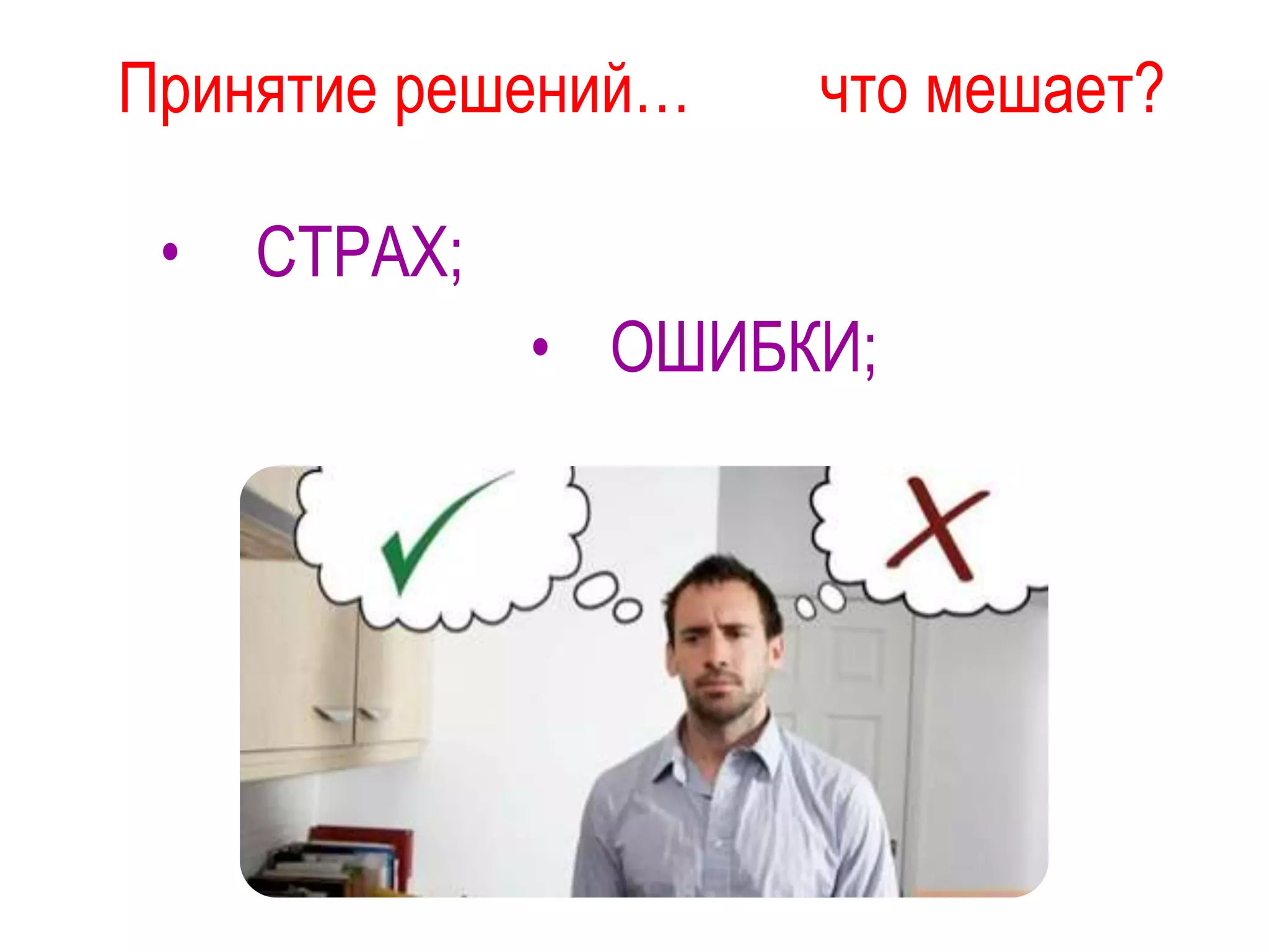 Принятие решений… что мешает?
• СТРАХ;
• ОШИБКИ;
 