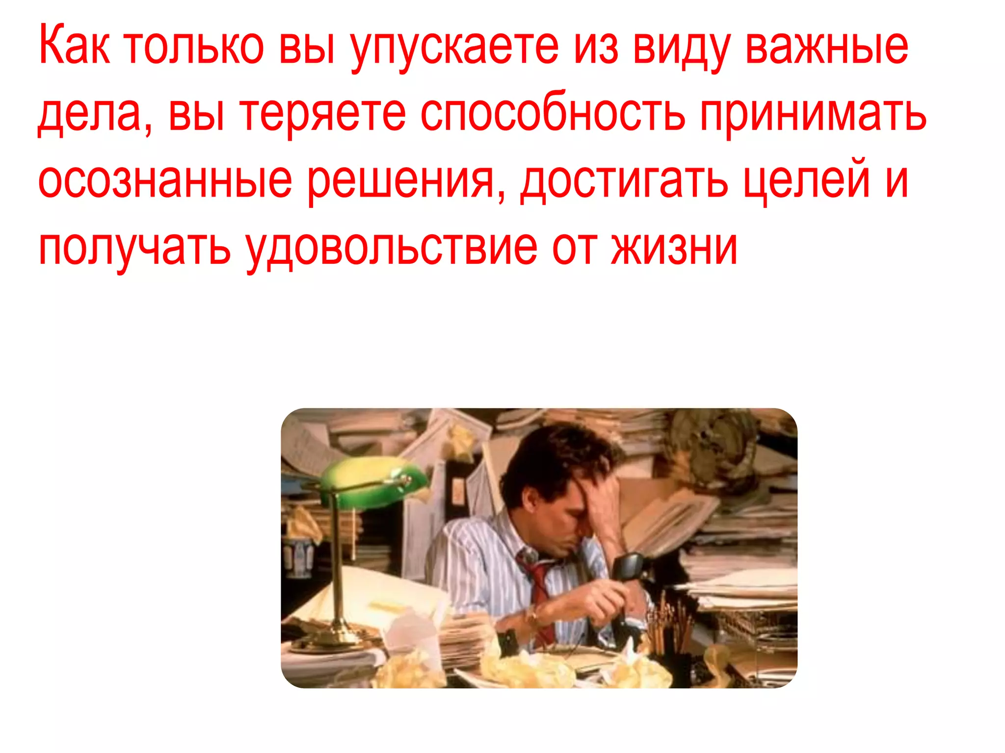 Как только вы упускаете из виду важные
дела, вы теряете способность принимать
осознанные решения, достигать целей и
получать удовольствие от жизни
 