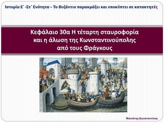 Κεφάλαιο 30α Η τέταρτη σταυροφορία
και η άλωση της Κωνσταντινούπολης
από τους Φράγκους
Ιστορία Ε΄ -Στ΄ Ενότητα – Το Βυζάντιο παρακμάζει και υποκύπτει σε κατακτητές
Μανιάτης Κωνσταντίνος
 