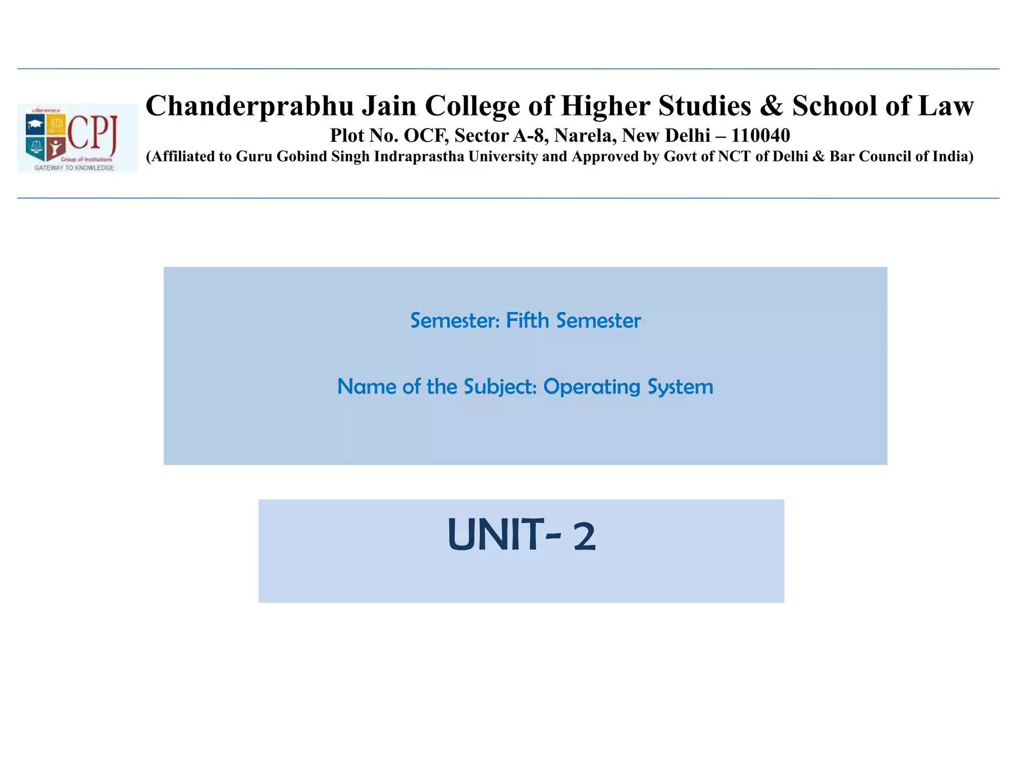 Chanderprabhu Jain College of Higher Studies & School of Law
Plot No. OCF, Sector A-8, Narela, New Delhi – 110040
(Affiliated to Guru Gobind Singh Indraprastha University and Approved by Govt of NCT of Delhi & Bar Council of India)
Semester: Fifth Semester
Name of the Subject: Operating System
UNIT- 2
 