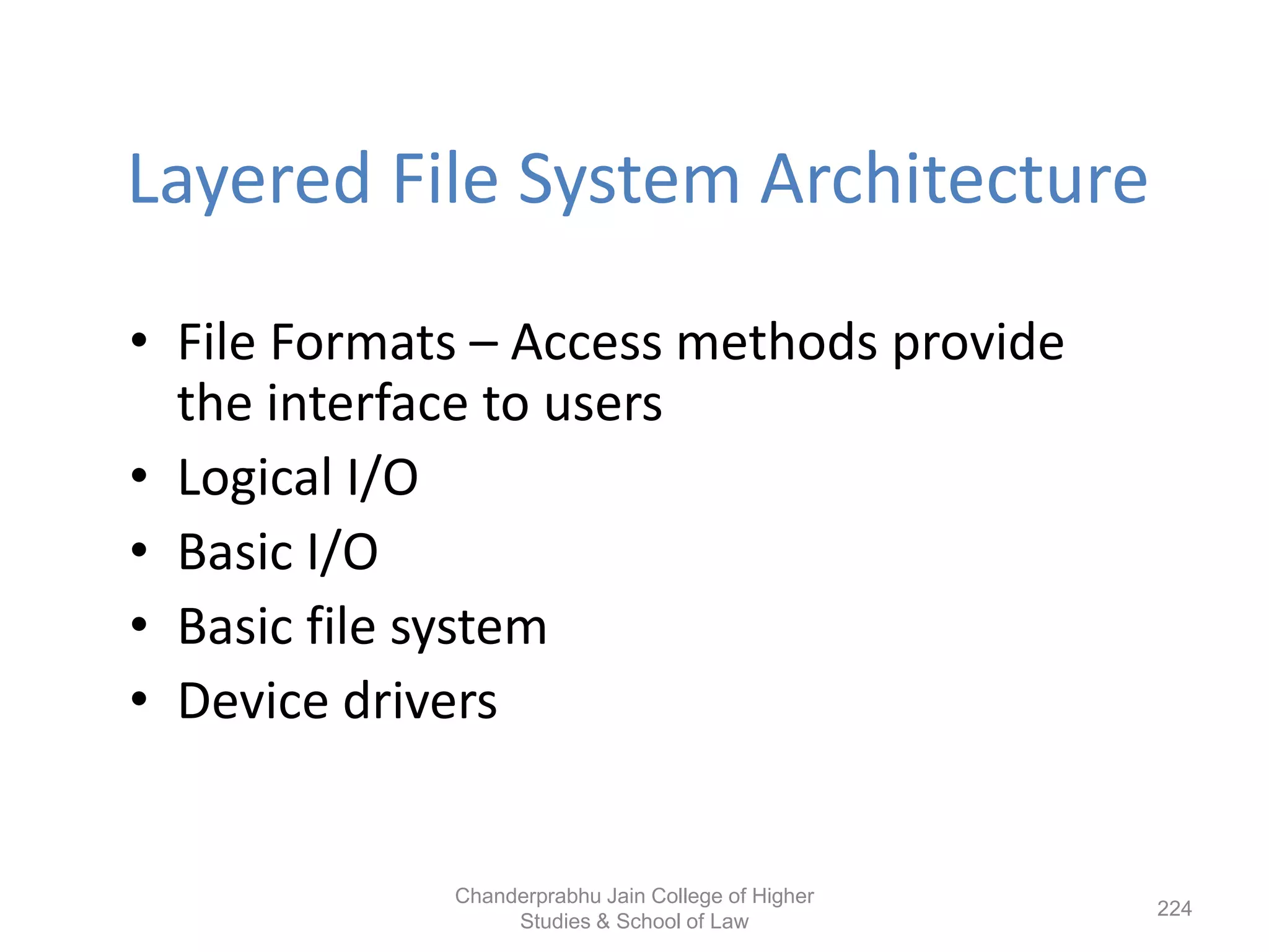 Layered File System Architecture
• File Formats – Access methods provide
the interface to users
• Logical I/O
• Basic I/O
• Basic file system
• Device drivers
224
Chanderprabhu Jain College of Higher
Studies & School of Law
 