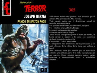 305
Súbitamente, resonó otro gruñido. Más profundo que el
anterior. Más estremecedor. Más próximo.
Todo parecía indicar que el desconocido animal se
acercaba, ansioso de atacar.
Sus ojos eran amarillentos, fosforescentes, malignos.
Sus colmillos, largos, afilados, feroces.
Lo mismo podía decirse de sus uñas.
Echaron a correr hacia el furgón.
Antes de que consiguieran poner el motor en marcha, la
bestia salvaje lo alcanzó y lo volcó con asombrosa
facilidad, dejándolo ruedas arriba.
Comenzaron a chillar, horrorizados.
La sanguinaria fiera arrancó una de las portezuelas y los
sacó a los dos de la cabina, de la forma más violenta y
brutal.
Nada pudieron hacer por impedir que los terroríficos
colmillos y las afiladas garras de la bestia hiciesen presa en
sus cuerpos. Pocos minutos después, ambos yacían
inmóviles y ensangrentados sobre la resbaladiza
carretera…
 