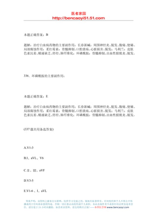 医者家园
                http://bencaoyi51.51.com



本题正确答案：B


题解：治疗白血病药物的主要副作用：长春新碱：周围神经炎、  脱发、腹痛、便秘、
局部腐蚀作用；柔红霉素：骨髓抑制、 口腔溃疡、心脏损害、脱发；马利兰：皮肤
色素沉着、精液缺乏、停经、肺纤维化；环磷酰胺：骨髓抑制、 出血性膀胱炎、脱发。




336．环磷酰胺的主要副作用：




本题正确答案：E


题解：治疗白血病药物的主要副作用：长春新碱：周围神经炎、  脱发、腹痛、便秘、
局部腐蚀作用；柔红霉素：骨髓抑制、 口腔溃疡、心脏损害、脱发；马利兰：皮肤
色素沉着、精液缺乏、停经、肺纤维化；环磷酰胺：骨髓抑制、 出血性膀胱炎、脱发。



(337 题共用备选答案)




A.V1-3


B.I、aVL、V6


C.Ⅱ、Ⅲ、aVF


D.V3-5


E.V1-6 、I、aVL


 郑重声明：该资料之源来自互联网，仅供学习交流之用，版权归原著所有，任何组织和个人不得公开传
播或用于任何商业盈利用途，否则一切后果由该组织或个人承担，本站及制作者不承担任何法律及连带责
任，请自觉于 24 小时内删除，如喜欢该资料，请支持购买正版!------本草医学网 www.bencaoyi.com
 