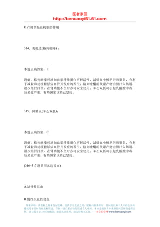 医者家园
               http://bencaoyi51.51.com

E.有调节凝血机制的作用




314．美吡达(格列吡嗪) ：




本题正确答案：E


题解：格列吡嗪可增加血浆纤维蛋白溶解活性，减低血小板粘附和聚集，有利
于减轻和延缓糖尿病血管并发症的发生；格列喹酮的代谢产物由胆汁入肠道，
很少经肾排泄，在肾功能不全时亦可安全使用；苯乙双胍可引起乳酸酸中毒，
后果较严重，有些国家该药已禁用。




315．降糖灵(苯乙双胍)：




本题正确答案：C


题解：格列吡嗪可增加血浆纤维蛋白溶解活性，减低血小板粘附和聚集，有利
于减轻和延缓糖尿病血管并发症的发生；格列喹酮的代谢产物由胆汁入肠道，
很少经肾排泄，在肾功能不全时亦可安全使用；苯乙双胍可引起乳酸酸中毒，
后果较严重，有些国家该药已禁用。


(316~317 题共用备选答案)




A.缺铁性贫血


B.慢性失血性贫血
 郑重声明：该资料之源来自互联网，仅供学习交流之用，版权归原著所有，任何组织和个人不得公开传
播或用于任何商业盈利用途，否则一切后果由该组织或个人承担，本站及制作者不承担任何法律及连带责
任，请自觉于 24 小时内删除，如喜欢该资料，请支持购买正版!------本草医学网 www.bencaoyi.com
 