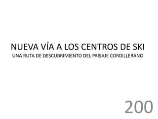 NUEVA VÍA A LOS CENTROS DE SKI
UNA RUTA DE DESCUBRIMIENTO DEL PAISAJE CORDILLERANO
200