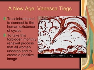 A New Age: Vanessa Tiegs  To celebrate and to connect to the human existence of cycles To take this forbidden monthly renewal process that all women undergo and to create a positive image. 