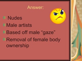 Answer: Nudes Male artists Based off male “gaze” Removal of female body ownership 