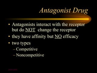 Antagonist Drug
• Antagonists interact with the receptor
  but do NOT change the receptor
• they have affinity but NO efficacy
• two types
    – Competitive
    – Noncompetitive


2004-2005
 