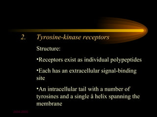 2.      Tyrosine-kinase receptors
            Structure:
            •Receptors exist as individual polypeptides
            •Each has an extracellular signal-binding
            site
            •An intracellular tail with a number of
            tyrosines and a single å helix spanning the
            membrane
2004-2005
 