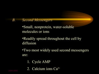 B.       Second Messengers
            •Small, nonprotein, water-soluble
            molecules or ions
            •Readily spread throughout the cell by
            diffusion
            •Two most widely used second messengers
            are:
               1. Cycle AMP

2004-2005
               2. Calcium ions Ca2+
 