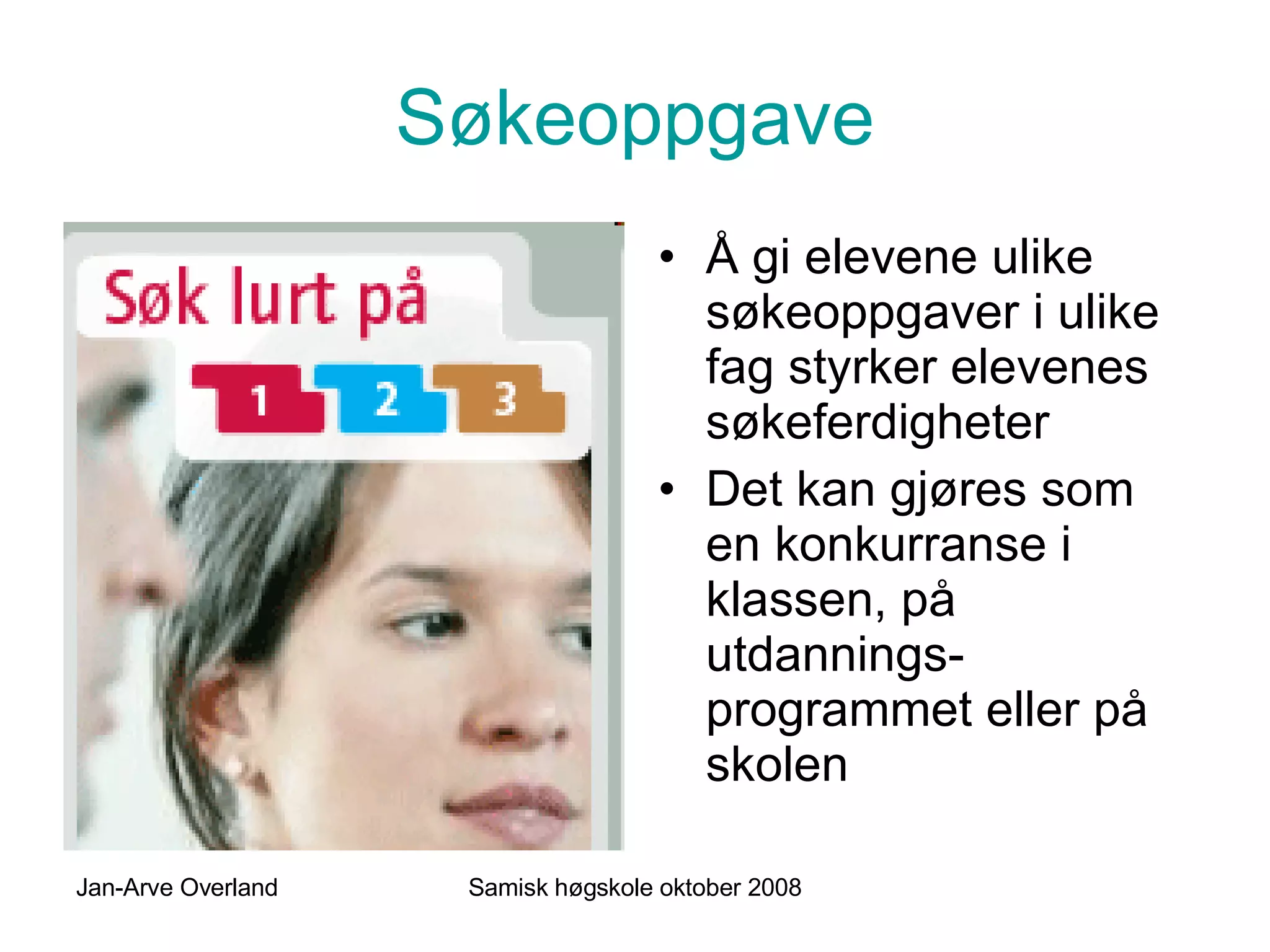 Søkeoppgave Å gi elevene ulike søkeoppgaver i ulike fag styrker elevenes søkeferdigheter Det kan gjøres som en konkurranse i klassen, på utdannings-programmet eller på skolen 