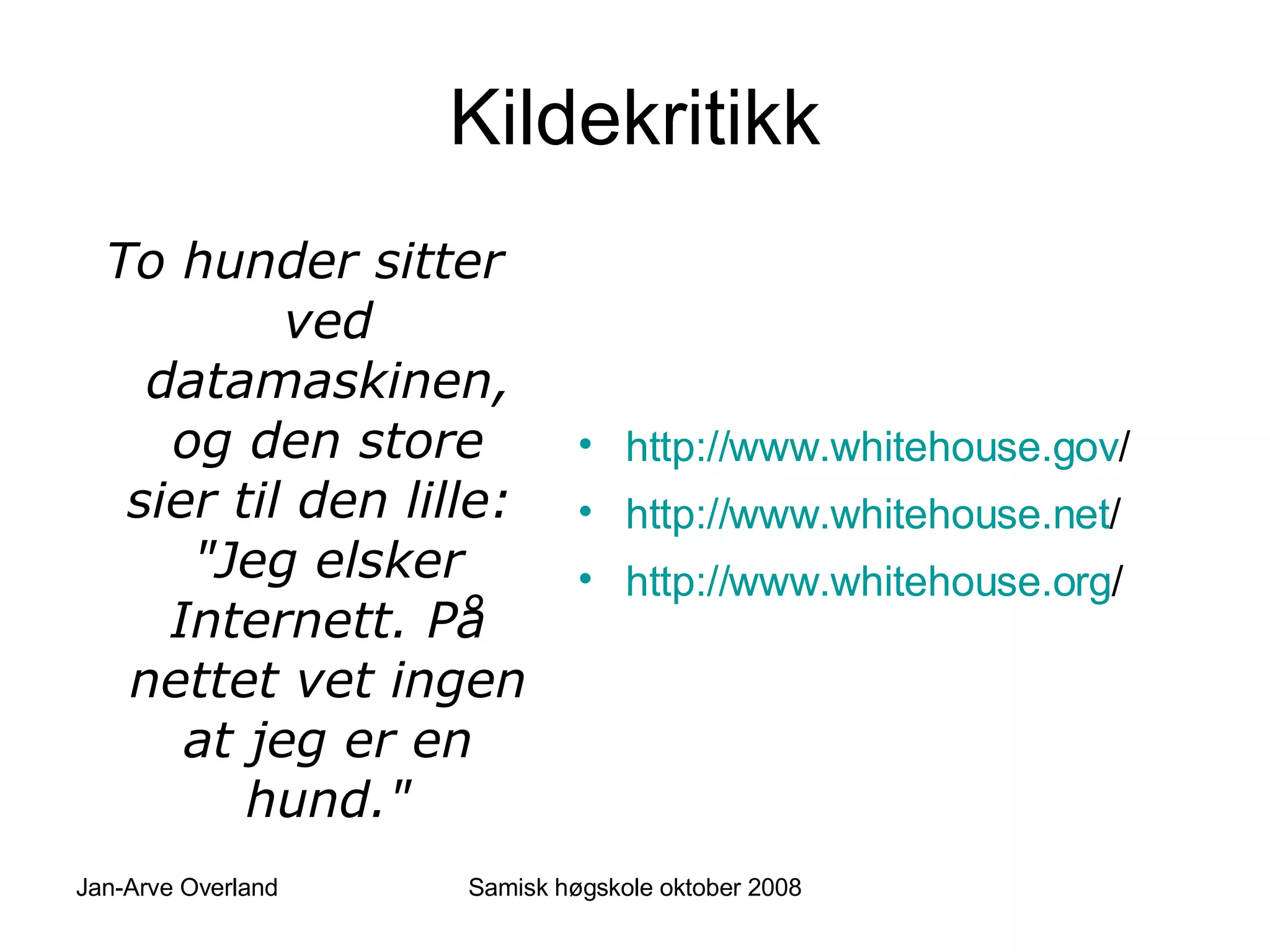 Kildekritikk To hunder sitter ved datamaskinen, og den store sier til den lille:  "Jeg elsker Internett. På nettet vet ingen at jeg er en hund." http://www.whitehouse.gov /   http://www.whitehouse.net /   http://www.whitehouse.org /   