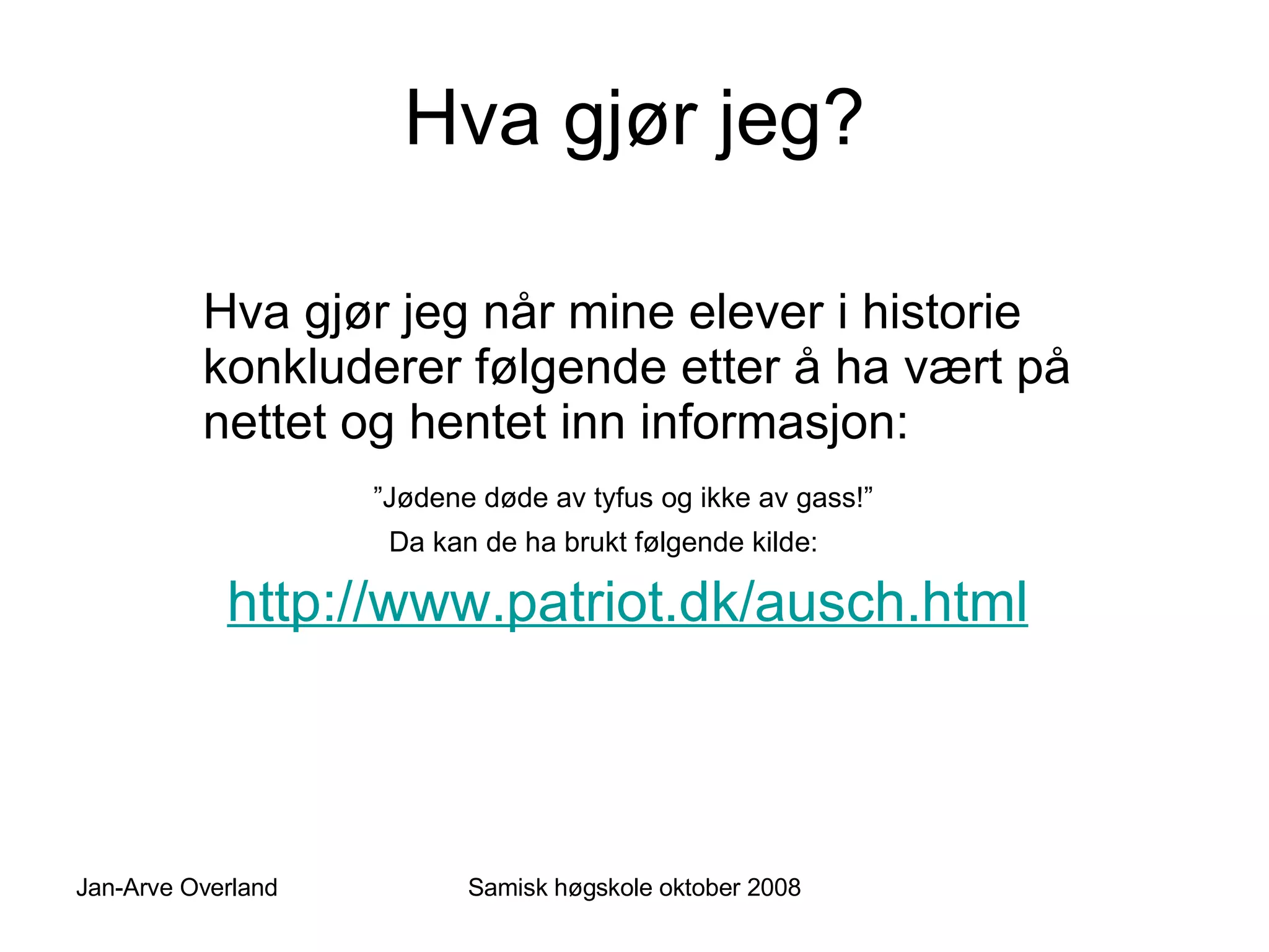 Hva gjør jeg? Hva gjør jeg når mine elever i historie konkluderer følgende etter å ha vært på nettet og hentet inn informasjon: ” Jødene døde av tyfus og ikke av gass!” Da kan de ha brukt følgende kilde: http://www.patriot.dk/ausch.html   