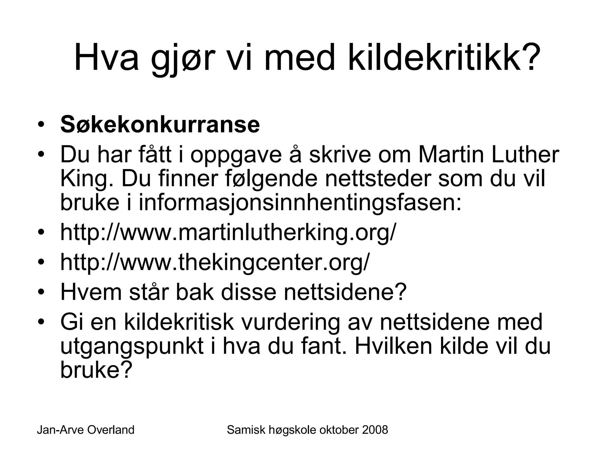 Hva gjør vi med kildekritikk? Søkekonkurranse Du har fått i oppgave å skrive om Martin Luther King. Du finner følgende nettsteder som du vil bruke i informasjonsinnhentingsfasen: http://www.martinlutherking.org/  http://www.thekingcenter.org/  Hvem står bak disse nettsidene? Gi en kildekritisk vurdering av nettsidene med utgangspunkt i hva du fant. Hvilken kilde vil du bruke? 