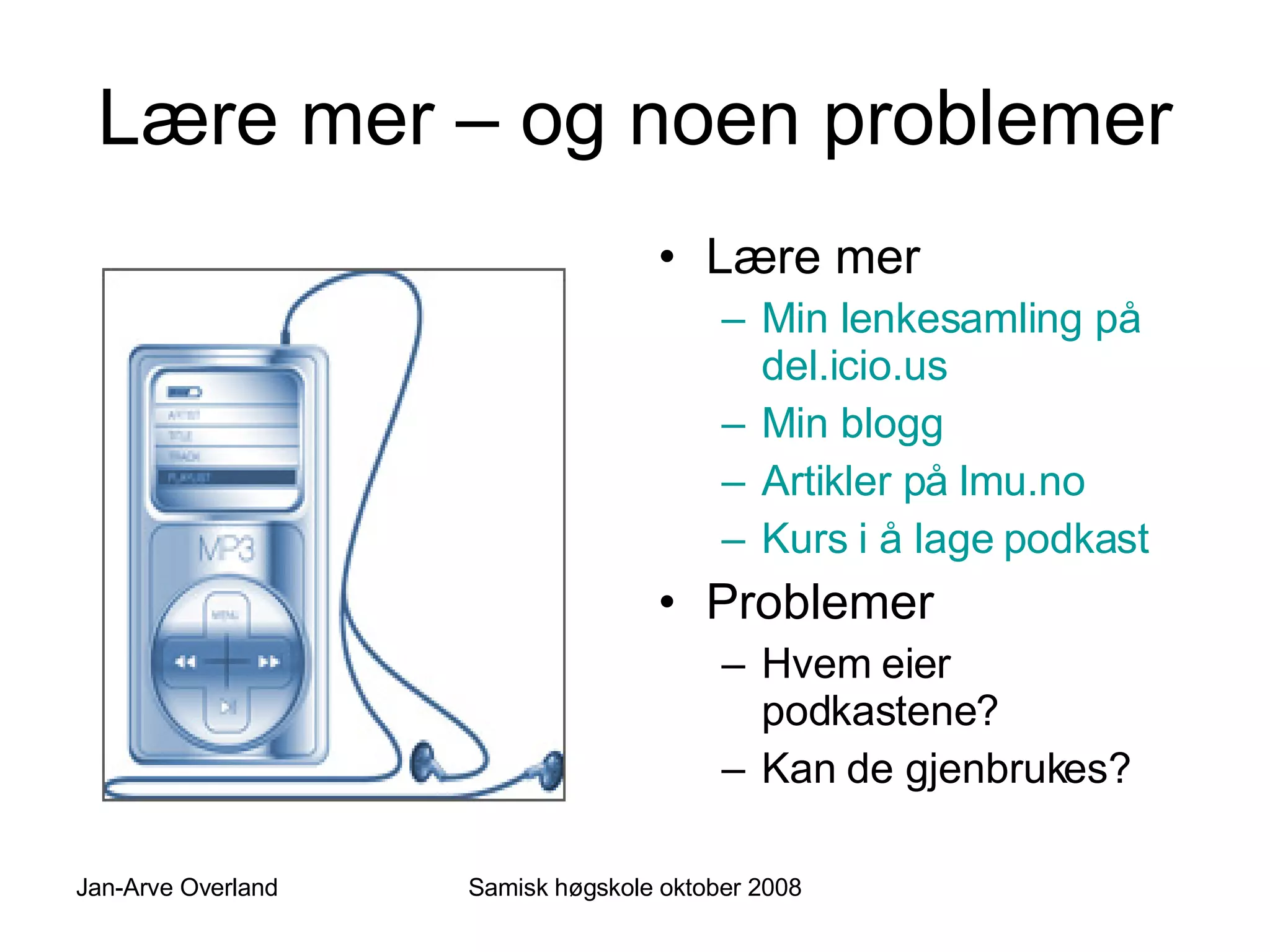 Lære mer – og noen problemer Lære mer Min lenkesamling på  del.icio.us Min blogg Artikler på  lmu.no Kurs i å lage  podkast Problemer Hvem eier podkastene? Kan de gjenbrukes? 
