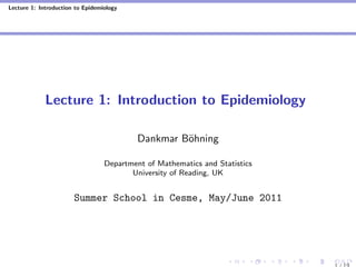 Lecture 1: Introduction to Epidemiology
Lecture 1: Introduction to Epidemiology
Dankmar B¨ohning
Department of Mathematics and Statistics
University of Reading, UK
Summer School in Cesme, May/June 2011
 