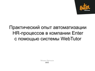 Практический опыт автоматизации
HR-процессов в компании Enter
с помощью системы WebTutor

Михаил Протасов
2013

 