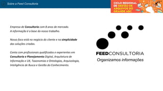 Organizamos informações
Empresa de Consultoria com 8 anos de mercado.
A informação é a base do nosso trabalho.
Nosso foco está no negócio do cliente e na simplicidade
das soluções criadas.
Conta com profissionais qualificados e experientes em
Consultoria e Planejamento Digital, Arquitetura de
Informação e UX, Taxonomias e Ontologias, Arquivologia,
Inteligência de Busca e Gestão do Conhecimento.
Sobre a Feed Consultoria
 