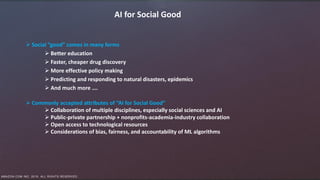 AMAZON.COM INC. 2019. ALL RIGHTS RESERVED.
AI for Social Good
 Social “good” comes in many forms
 Better education
 Fas...